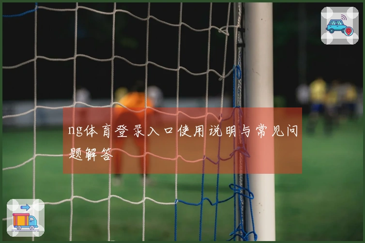 ng体育登录入口使用说明与常见问题解答