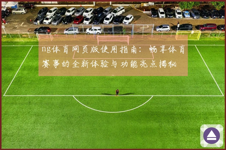 ng体育网页版使用指南：畅享体育赛事的全新体验与功能亮点揭秘