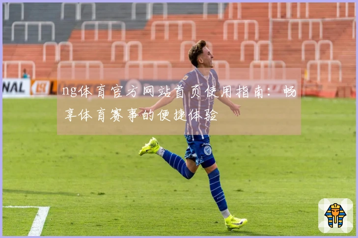 ng体育官方网站首页使用指南：畅享体育赛事的便捷体验