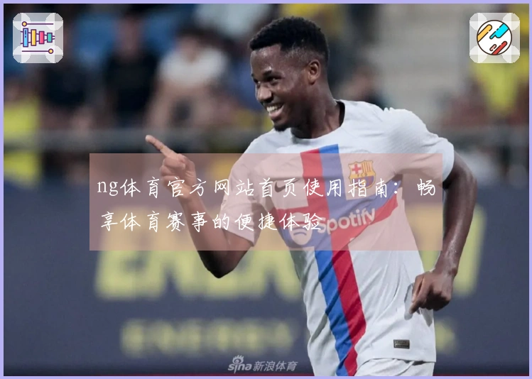 ng体育官方网站首页使用指南：畅享体育赛事的便捷体验
