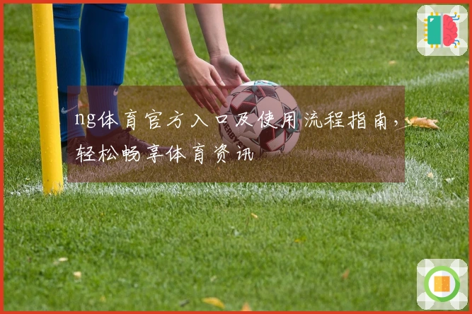 ng体育官方入口及使用流程指南，轻松畅享体育资讯