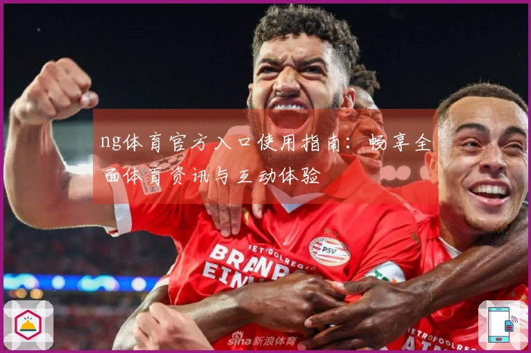 ng体育官方入口使用指南：畅享全面体育资讯与互动体验