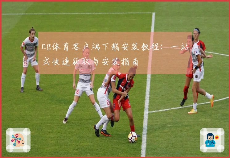 ng体育客户端下载安装教程：一站式快速获取与安装指南