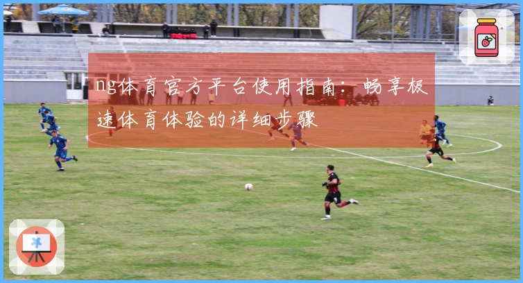 ng体育官方平台使用指南：畅享极速体育体验的详细步骤