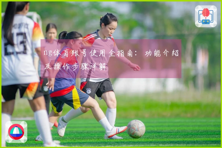 ng体育账号使用全指南：功能介绍及操作步骤详解