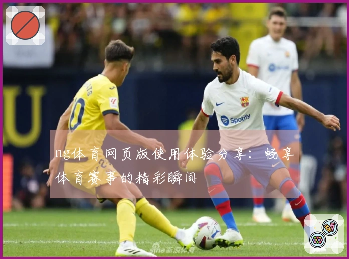 ng体育网页版使用体验分享：畅享体育赛事的精彩瞬间