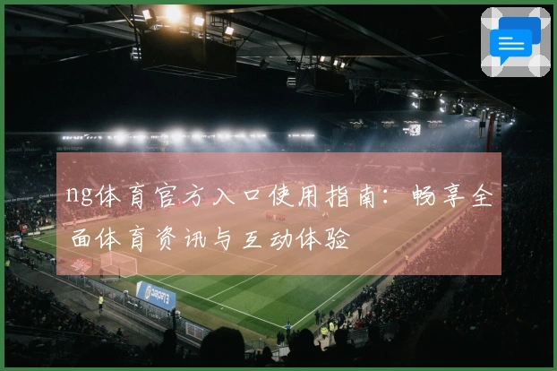 ng体育官方入口使用指南：畅享全面体育资讯与互动体验