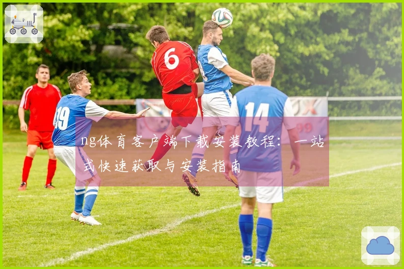 ng体育客户端下载安装教程:一站式快速获取与安装指南