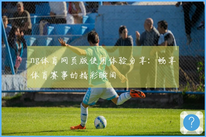 ng体育网页版使用体验分享：畅享体育赛事的精彩瞬间