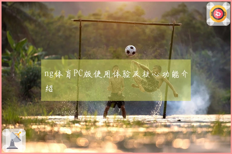 ng体育PC版使用体验及核心功能介绍