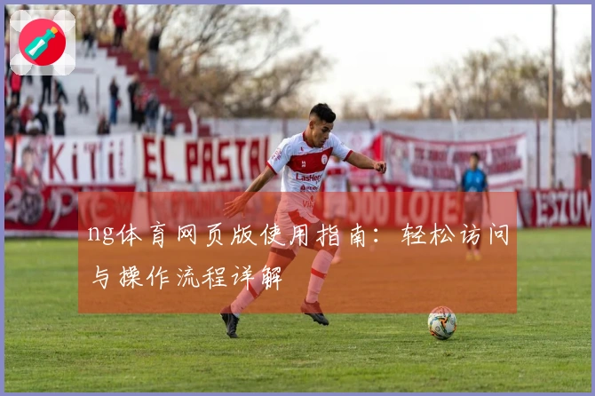 ng体育网页版使用指南：轻松访问与操作流程详解