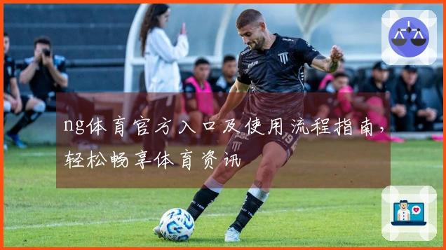 ng体育官方入口及使用流程指南,轻松畅享体育资讯