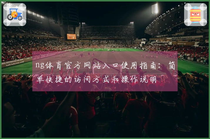 ng体育官方网站入口使用指南：简单快捷的访问方式和操作说明