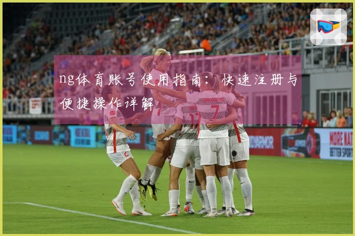 ng体育账号使用指南：快速注册与便捷操作详解