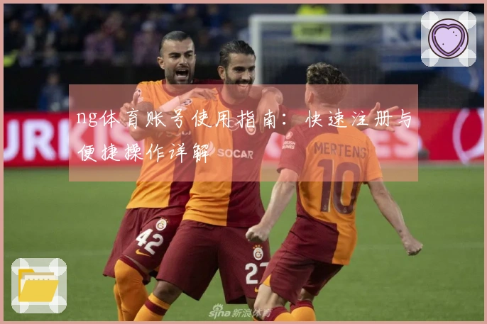ng体育账号使用指南：快速注册与便捷操作详解