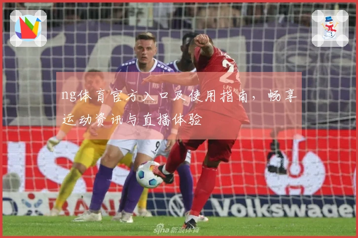 ng体育官方入口及使用指南，畅享运动资讯与直播体验