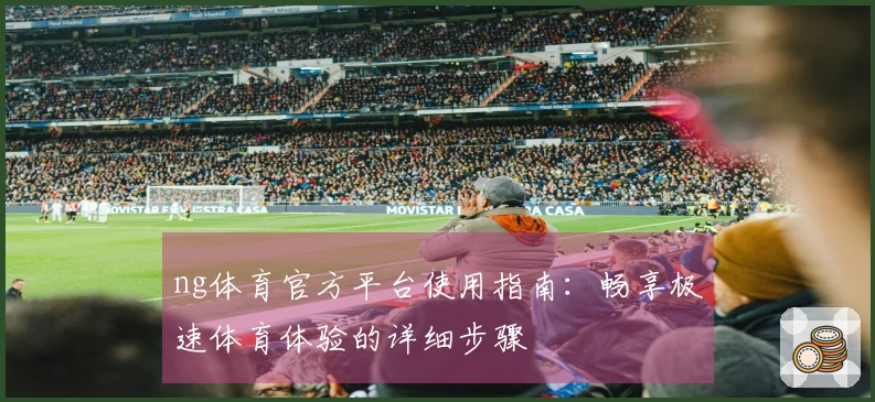 ng体育官方平台使用指南：畅享极速体育体验的详细步骤